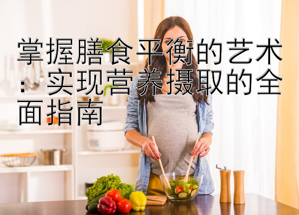 掌握膳食平衡的艺术：实现营养摄取的全面指南