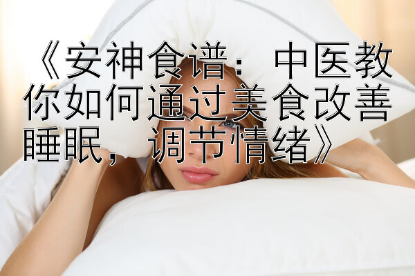 《安神食谱：中医教你如何通过美食改善睡眠，调节情绪》