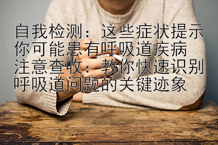 自我检测：这些症状提示你可能患有呼吸道疾病  
注意查收：教你快速识别呼吸道问题的关键迹象