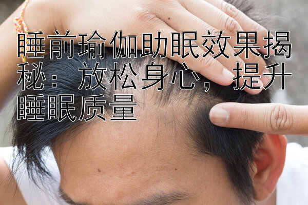 睡前瑜伽助眠效果揭秘：放松身心，提升睡眠质量