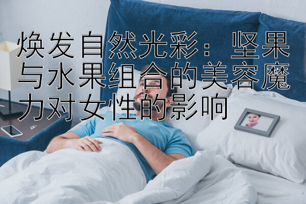 焕发自然光彩：坚果加拿大28pc28历史数据与水果组合的美容魔力对女性的影响