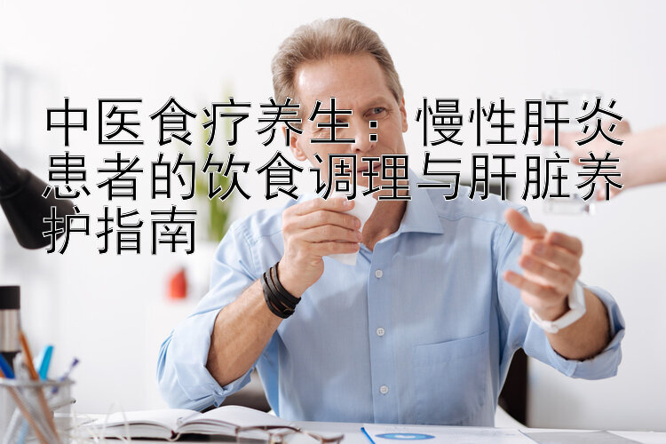 中医食疗养生：慢性肝炎患者的饮食调理与肝脏养护指南