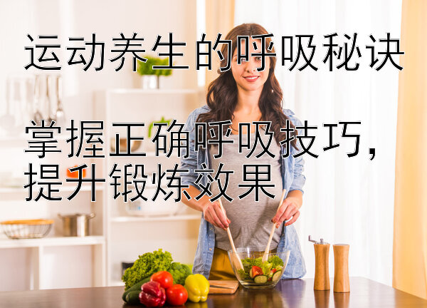 运动养生的呼吸秘诀  
掌握正确呼吸技巧，提升锻炼效果