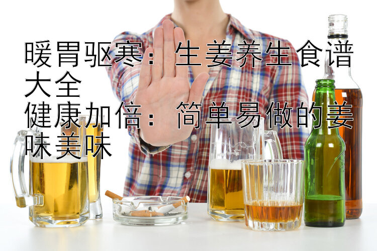 暖胃驱寒：生姜养生食谱大全  
健康加倍：简单易做的姜味美味