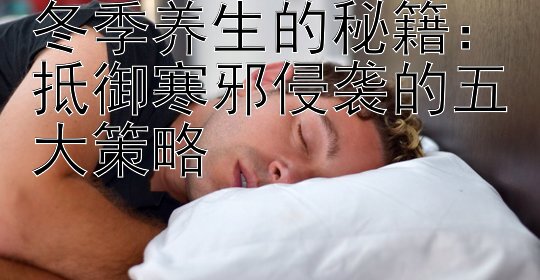 冬季养生的秘籍：抵御寒邪侵袭的五大策略