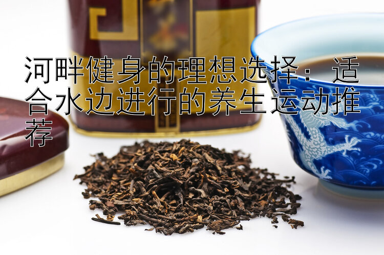 河畔健身的理想选择：适合水边进行的养生运动推荐