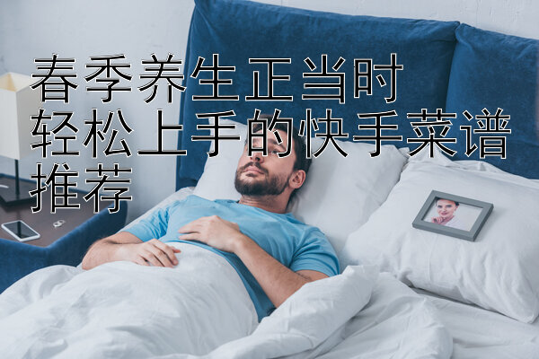 春季养生正当时  
轻松上手的快手菜谱推荐