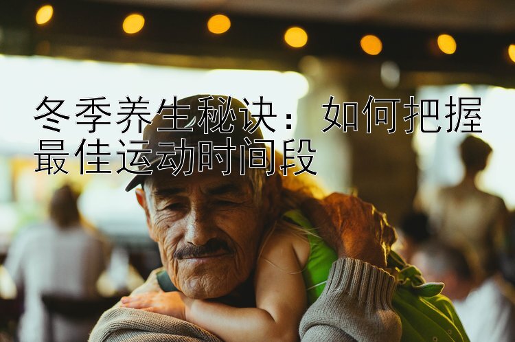 冬季养生秘诀：如何把握最佳运动时间段