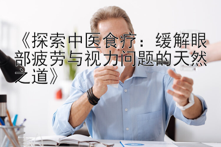 《探索中医食疗：缓解眼部疲劳与视力问题的天然之道》