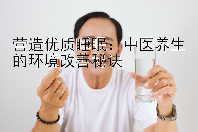 营造优质睡眠：中医养生的环境改善秘诀