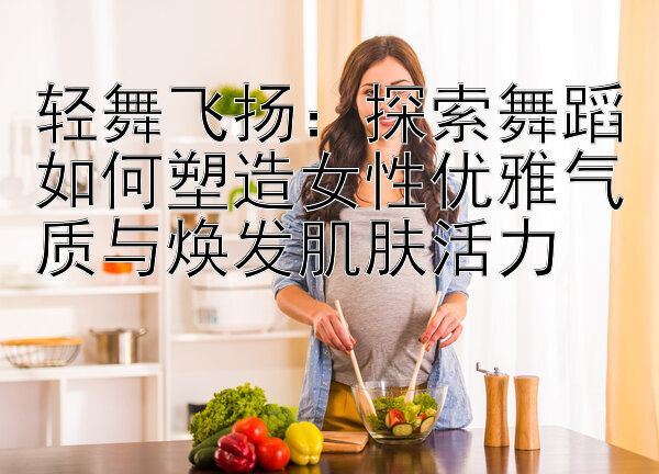 轻舞飞扬：探索舞蹈如何塑造女性优雅气质与焕发肌肤活力