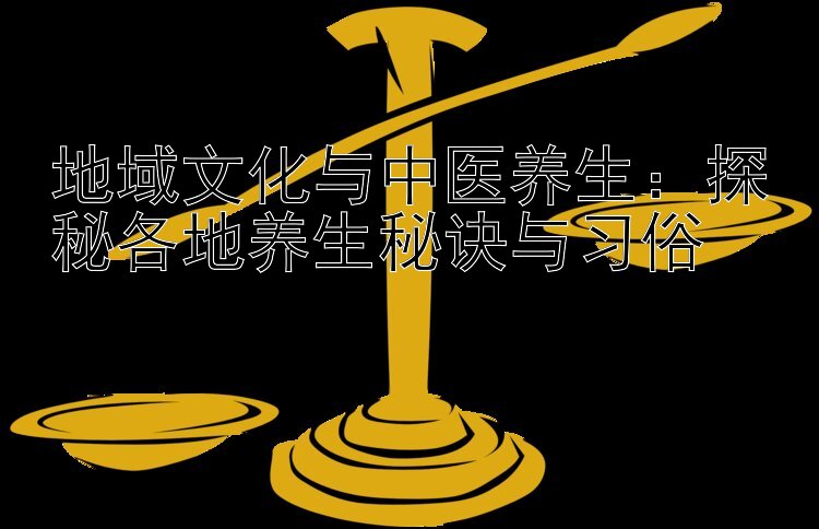 地域文化与中医养生：探秘各地养生秘诀与习俗