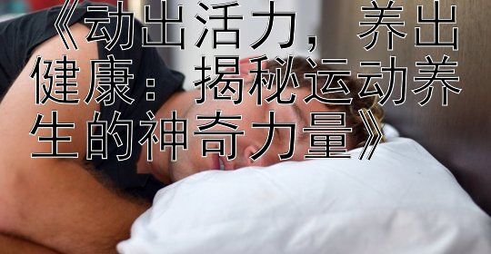 《动出活力，养出健康：揭秘运动养生的神奇力量》