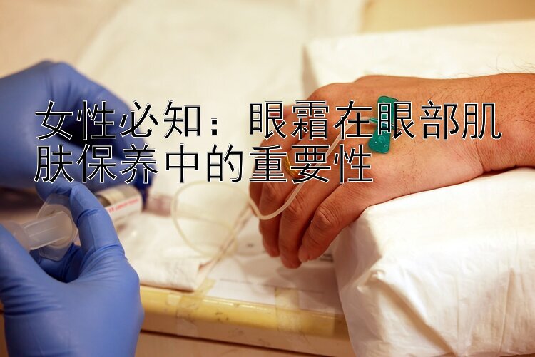 女性必知：眼霜在眼部肌肤保养中的重要性