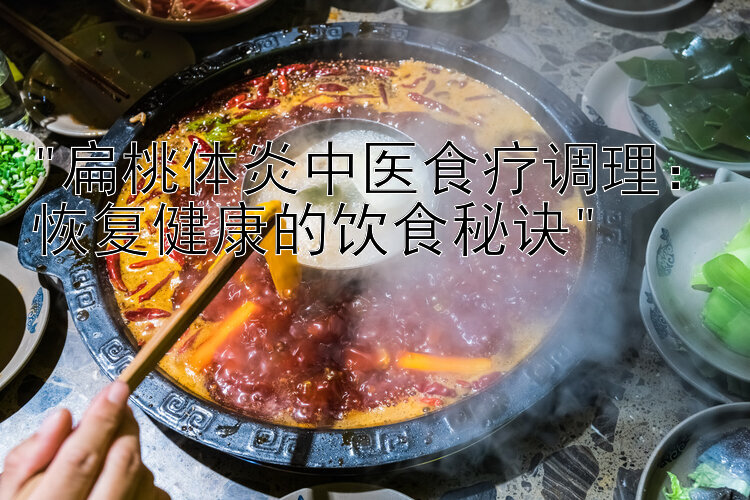 扁桃体炎中医食疗调理：恢复健康的饮食秘诀