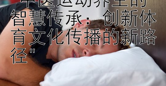 中医运动养生的智慧传承：创新体育文化传播的新路径