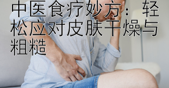 中医食疗妙方：轻松应对皮肤干燥与粗糙