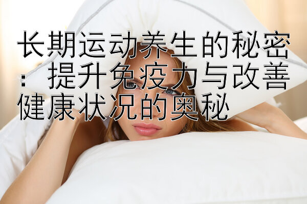 长期运动养生的秘密：提升免疫力与改善健康状况的奥秘