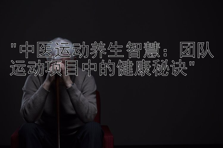 中医运动养生智慧：团队运动项目中的健康秘诀