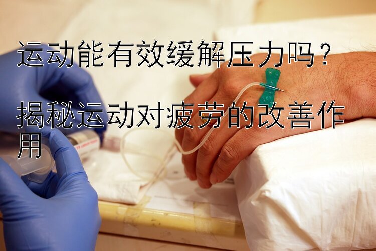 运动能有效缓解压力吗？  
揭秘运动对疲劳的改善作用